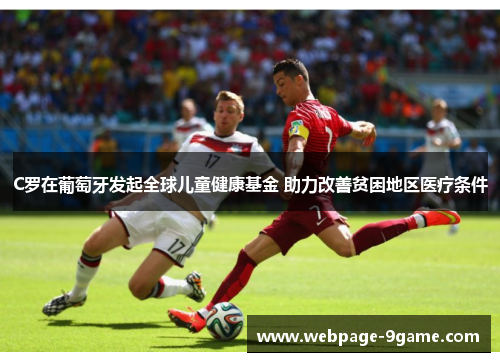 C罗在葡萄牙发起全球儿童健康基金 助力改善贫困地区医疗条件 C罗在葡萄牙发起全球儿童健康基金 助力改善贫困地区医疗条件