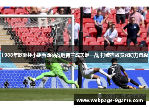 1988年欧洲杯小组赛西德战胜荷兰成关键一战 打破宿敌魔咒助力晋级 1988年欧洲杯小组赛西德战胜荷兰成关键一战 打破宿敌魔咒助力晋级