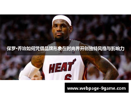 保罗·乔治如何凭借品牌形象在时尚界开创独特风格与影响力 保罗·乔治如何凭借品牌形象在时尚界开创独特风格与影响力