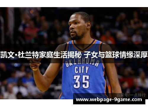 凯文·杜兰特家庭生活揭秘 子女与篮球情缘深厚 凯文·杜兰特家庭生活揭秘 子女与篮球情缘深厚