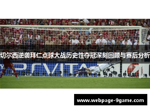 切尔西逆袭拜仁点球大战历史性夺冠深刻回顾与赛后分析 切尔西逆袭拜仁点球大战历史性夺冠深刻回顾与赛后分析