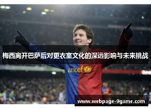 梅西离开巴萨后对更衣室文化的深远影响与未来挑战 梅西离开巴萨后对更衣室文化的深远影响与未来挑战