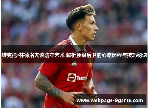 维克托·林德洛夫谈防守艺术 解析顶级后卫的心路历程与技巧秘诀 维克托·林德洛夫谈防守艺术 解析顶级后卫的心路历程与技巧秘诀