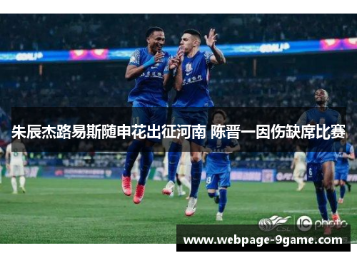 朱辰杰路易斯随申花出征河南 陈晋一因伤缺席比赛 朱辰杰路易斯随申花出征河南 陈晋一因伤缺席比赛