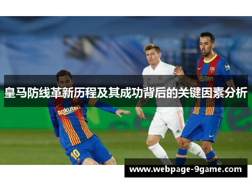 皇马防线革新历程及其成功背后的关键因素分析 皇马防线革新历程及其成功背后的关键因素分析