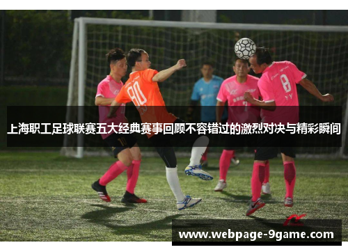上海职工足球联赛五大经典赛事回顾不容错过的激烈对决与精彩瞬间 上海职工足球联赛五大经典赛事回顾不容错过的激烈对决与精彩瞬间