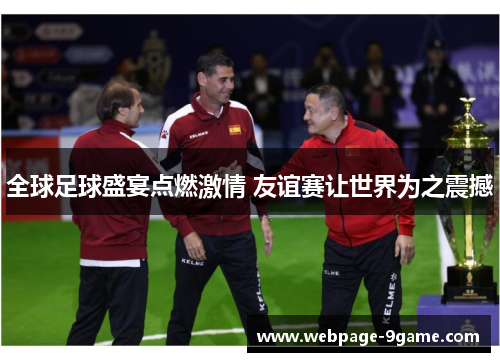 全球足球盛宴点燃激情 友谊赛让世界为之震撼 全球足球盛宴点燃激情 友谊赛让世界为之震撼