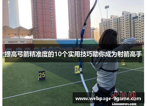 提高弓箭精准度的10个实用技巧助你成为射箭高手 提高弓箭精准度的10个实用技巧助你成为射箭高手