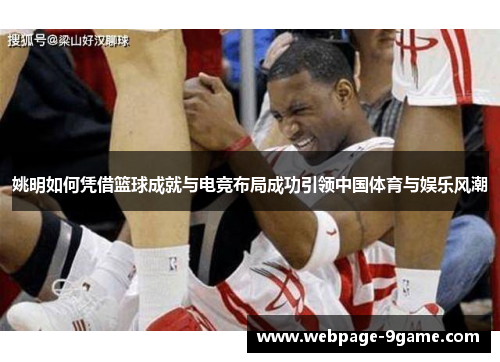 姚明如何凭借篮球成就与电竞布局成功引领中国体育与娱乐风潮 姚明如何凭借篮球成就与电竞布局成功引领中国体育与娱乐风潮