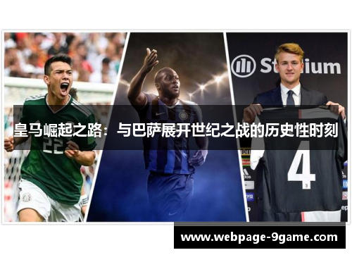 皇马崛起之路:与巴萨展开世纪之战的历史性时刻 皇马崛起之路:与巴萨展开世纪之战的历史性时刻