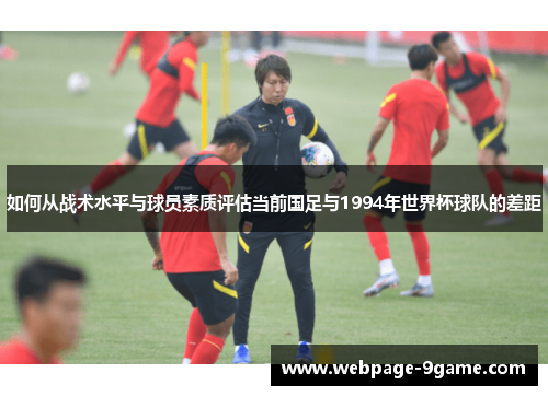 如何从战术水平与球员素质评估当前国足与1994年世界杯球队的差距 如何从战术水平与球员素质评估当前国足与1994年世界杯球队的差距