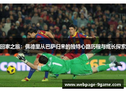 回家之旅:佩德里从巴萨归来的独特心路历程与成长探索 回家之旅:佩德里从巴萨归来的独特心路历程与成长探索