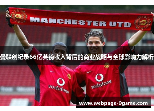 曼联创纪录66亿英镑收入背后的商业战略与全球影响力解析 曼联创纪录66亿英镑收入背后的商业战略与全球影响力解析