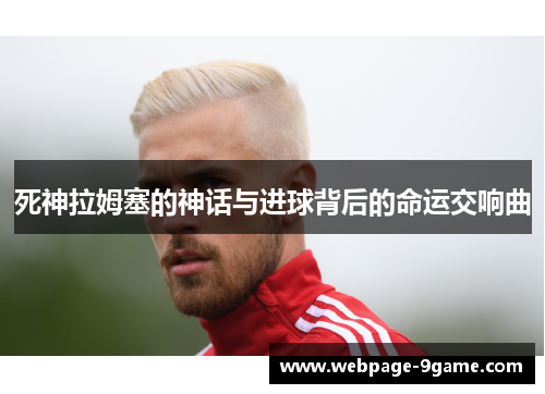 死神拉姆塞的神话与进球背后的命运交响曲 死神拉姆塞的神话与进球背后的命运交响曲