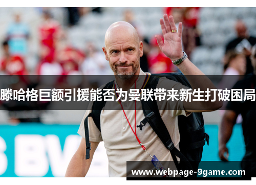 滕哈格巨额引援能否为曼联带来新生打破困局 滕哈格巨额引援能否为曼联带来新生打破困局