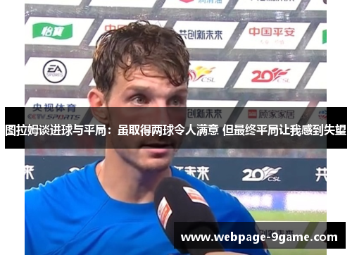 图拉姆谈进球与平局:虽取得两球令人满意 但最终平局让我感到失望 图拉姆谈进球与平局:虽取得两球令人满意 但最终平局让我感到失望