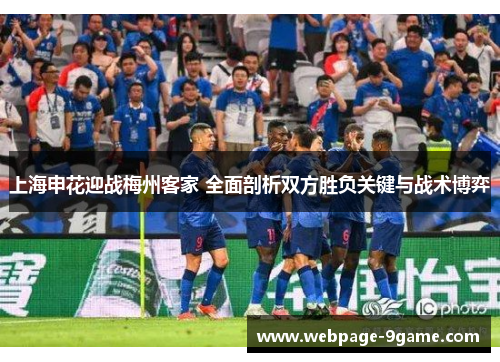 上海申花迎战梅州客家 全面剖析双方胜负关键与战术博弈 上海申花迎战梅州客家 全面剖析双方胜负关键与战术博弈