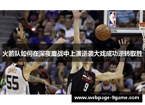 火箭队如何在深夜鏖战中上演逆袭大戏成功逆转取胜 火箭队如何在深夜鏖战中上演逆袭大戏成功逆转取胜