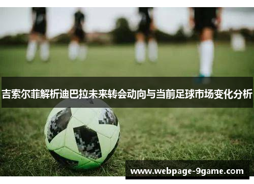 吉索尔菲解析迪巴拉未来转会动向与当前足球市场变化分析 吉索尔菲解析迪巴拉未来转会动向与当前足球市场变化分析