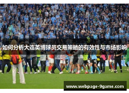 如何分析大连英博球员交易策略的有效性与市场影响 如何分析大连英博球员交易策略的有效性与市场影响