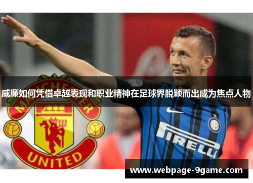 威廉如何凭借卓越表现和职业精神在足球界脱颖而出成为焦点人物 威廉如何凭借卓越表现和职业精神在足球界脱颖而出成为焦点人物