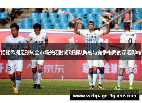 揭秘欧洲足球转会市场关闭时间对球队阵容与竞争格局的深远影响