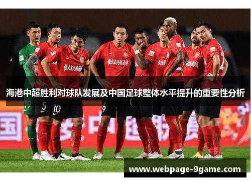 海港中超胜利对球队发展及中国足球整体水平提升的重要性分析 海港中超胜利对球队发展及中国足球整体水平提升的重要性分析
