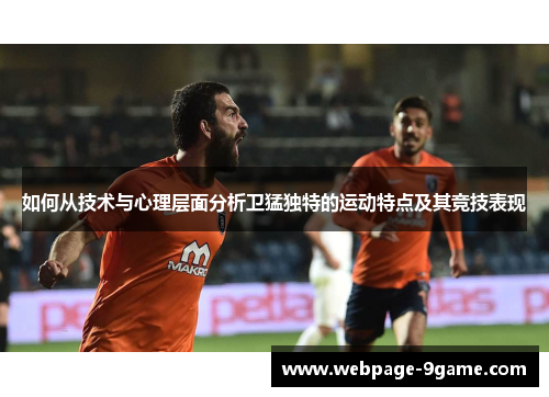如何从技术与心理层面分析卫猛独特的运动特点及其竞技表现 如何从技术与心理层面分析卫猛独特的运动特点及其竞技表现