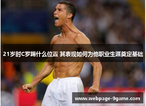 21岁时C罗踢什么位置 其表现如何为他职业生涯奠定基础 21岁时C罗踢什么位置 其表现如何为他职业生涯奠定基础