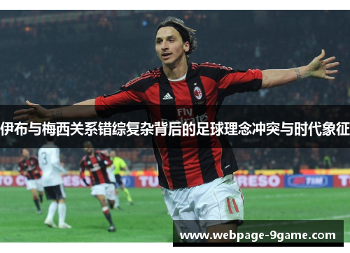 伊布与梅西关系错综复杂背后的足球理念冲突与时代象征 伊布与梅西关系错综复杂背后的足球理念冲突与时代象征