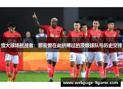 恒大球场挑战者:那些曾在此拼搏过的顶级球队与历史交锋 恒大球场挑战者:那些曾在此拼搏过的顶级球队与历史交锋