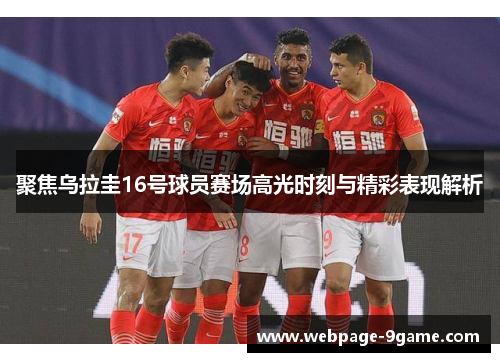 聚焦乌拉圭16号球员赛场高光时刻与精彩表现解析 聚焦乌拉圭16号球员赛场高光时刻与精彩表现解析