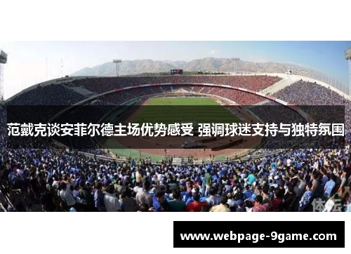 范戴克谈安菲尔德主场优势感受 强调球迷支持与独特氛围 范戴克谈安菲尔德主场优势感受 强调球迷支持与独特氛围