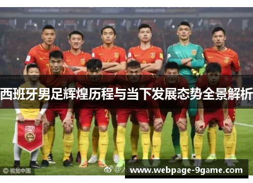 西班牙男足辉煌历程与当下发展态势全景解析 西班牙男足辉煌历程与当下发展态势全景解析