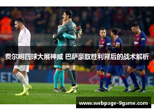 费尔明四球大展神威 巴萨豪取胜利背后的战术解析 费尔明四球大展神威 巴萨豪取胜利背后的战术解析