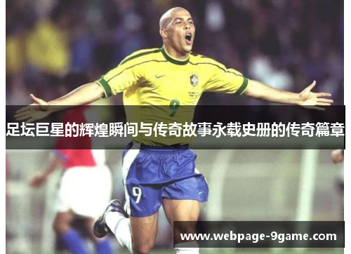 足坛巨星的辉煌瞬间与传奇故事永载史册的传奇篇章 足坛巨星的辉煌瞬间与传奇故事永载史册的传奇篇章