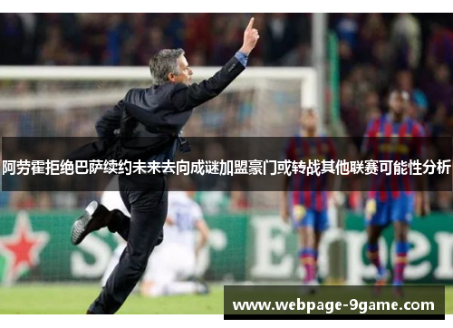 阿劳霍拒绝巴萨续约未来去向成谜加盟豪门或转战其他联赛可能性分析 阿劳霍拒绝巴萨续约未来去向成谜加盟豪门或转战其他联赛可能性分析