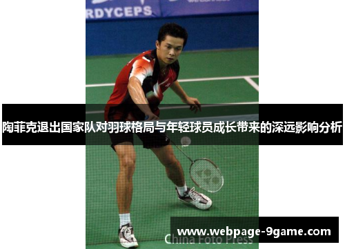 陶菲克退出国家队对羽球格局与年轻球员成长带来的深远影响分析 陶菲克退出国家队对羽球格局与年轻球员成长带来的深远影响分析