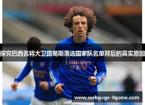 探究巴西名将大卫路易斯落选国家队名单背后的真实原因 探究巴西名将大卫路易斯落选国家队名单背后的真实原因